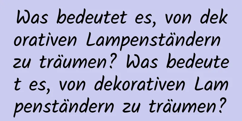 Was bedeutet es, von dekorativen Lampenständern zu träumen? Was bedeutet es, von dekorativen Lampenständern zu träumen?