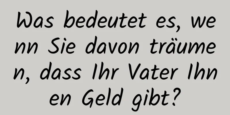 Was bedeutet es, wenn Sie davon träumen, dass Ihr Vater Ihnen Geld gibt?