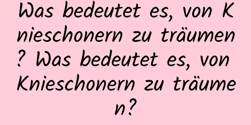 Was bedeutet es, von Knieschonern zu träumen? Was bedeutet es, von Knieschonern zu träumen?