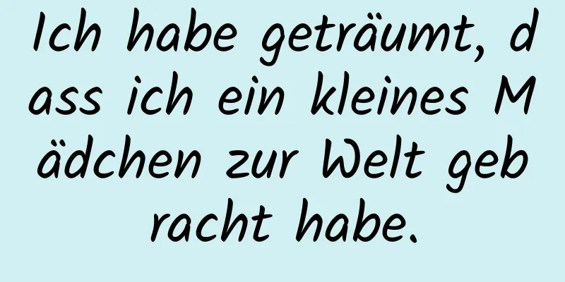 Ich habe geträumt, dass ich ein kleines Mädchen zur Welt gebracht habe.