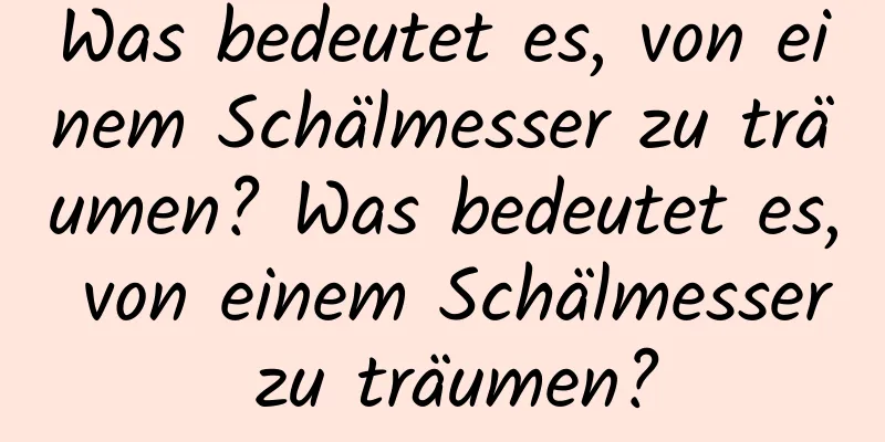 Was bedeutet es, von einem Schälmesser zu träumen? Was bedeutet es, von einem Schälmesser zu träumen?