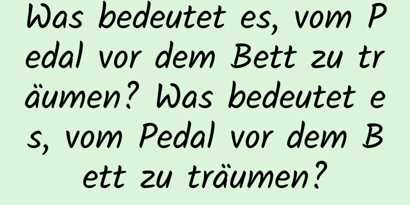 Was bedeutet es, vom Pedal vor dem Bett zu träumen? Was bedeutet es, vom Pedal vor dem Bett zu träumen?