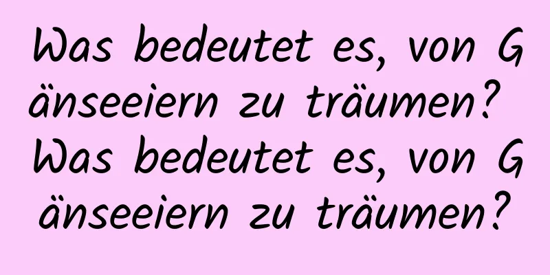 Was bedeutet es, von Gänseeiern zu träumen? Was bedeutet es, von Gänseeiern zu träumen?