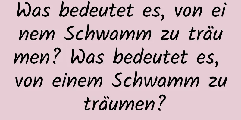 Was bedeutet es, von einem Schwamm zu träumen? Was bedeutet es, von einem Schwamm zu träumen?