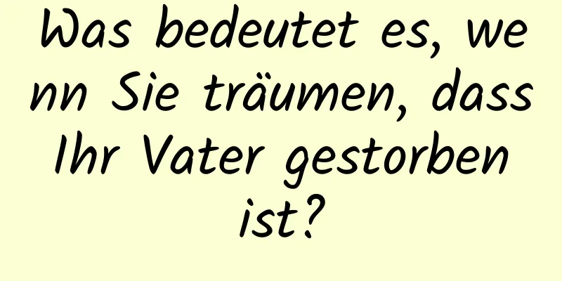 Was bedeutet es, wenn Sie träumen, dass Ihr Vater gestorben ist?