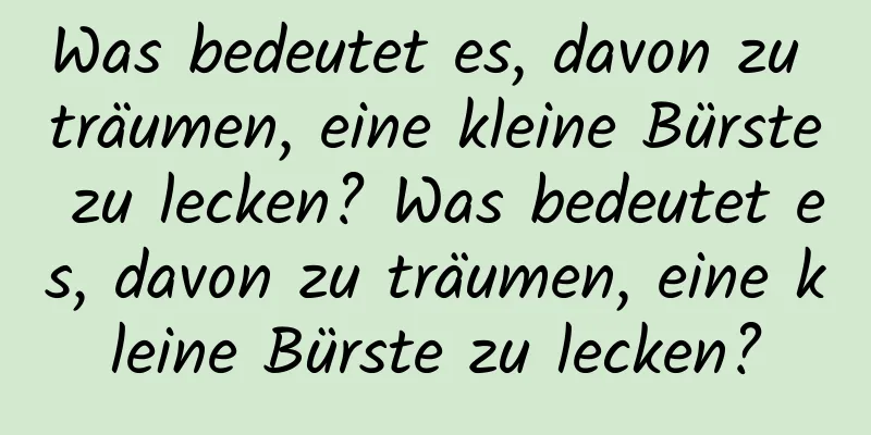 Was bedeutet es, davon zu träumen, eine kleine Bürste zu lecken? Was bedeutet es, davon zu träumen, eine kleine Bürste zu lecken?