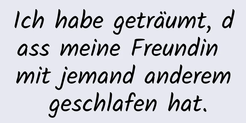 Ich habe geträumt, dass meine Freundin mit jemand anderem geschlafen hat.