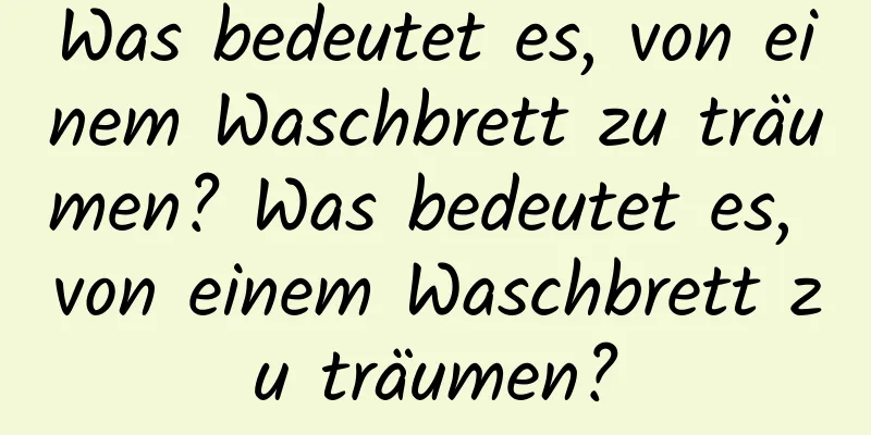 Was bedeutet es, von einem Waschbrett zu träumen? Was bedeutet es, von einem Waschbrett zu träumen?