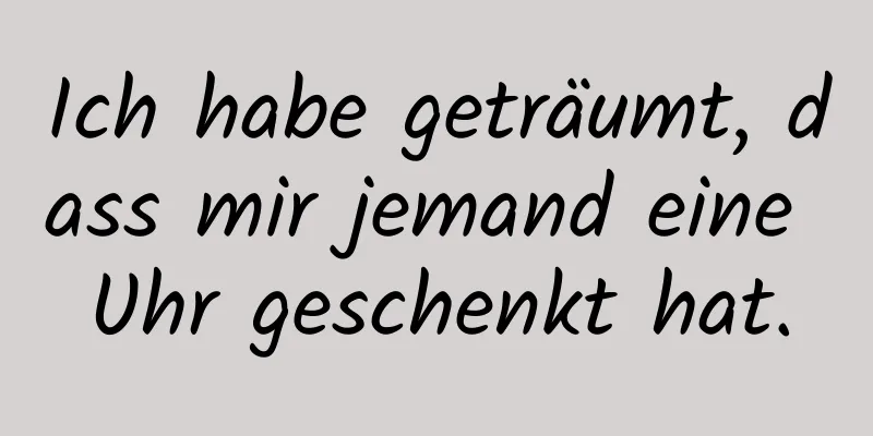 Ich habe geträumt, dass mir jemand eine Uhr geschenkt hat.