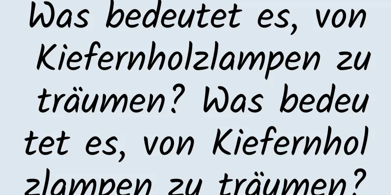 Was bedeutet es, von Kiefernholzlampen zu träumen? Was bedeutet es, von Kiefernholzlampen zu träumen?