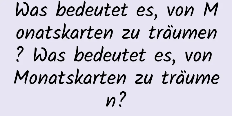 Was bedeutet es, von Monatskarten zu träumen? Was bedeutet es, von Monatskarten zu träumen?