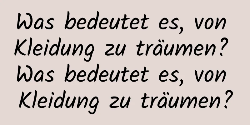 Was bedeutet es, von Kleidung zu träumen? Was bedeutet es, von Kleidung zu träumen?