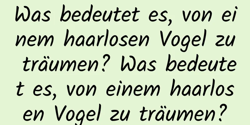 Was bedeutet es, von einem haarlosen Vogel zu träumen? Was bedeutet es, von einem haarlosen Vogel zu träumen?