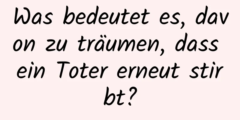 Was bedeutet es, davon zu träumen, dass ein Toter erneut stirbt?