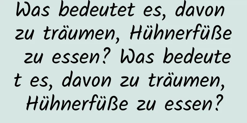 Was bedeutet es, davon zu träumen, Hühnerfüße zu essen? Was bedeutet es, davon zu träumen, Hühnerfüße zu essen?