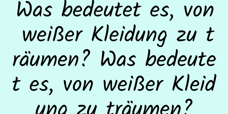 Was bedeutet es, von weißer Kleidung zu träumen? Was bedeutet es, von weißer Kleidung zu träumen?