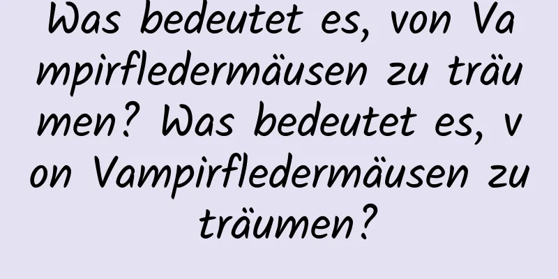 Was bedeutet es, von Vampirfledermäusen zu träumen? Was bedeutet es, von Vampirfledermäusen zu träumen?