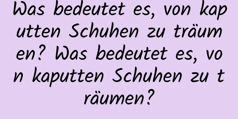 Was bedeutet es, von kaputten Schuhen zu träumen? Was bedeutet es, von kaputten Schuhen zu träumen?