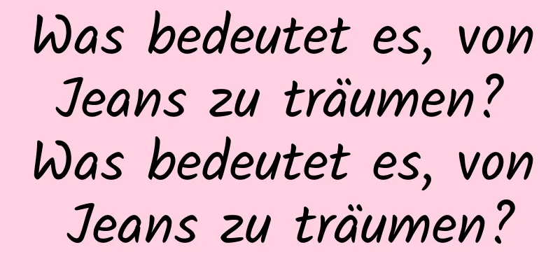 Was bedeutet es, von Jeans zu träumen? Was bedeutet es, von Jeans zu träumen?