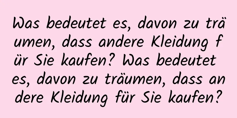 Was bedeutet es, davon zu träumen, dass andere Kleidung für Sie kaufen? Was bedeutet es, davon zu träumen, dass andere Kleidung für Sie kaufen?