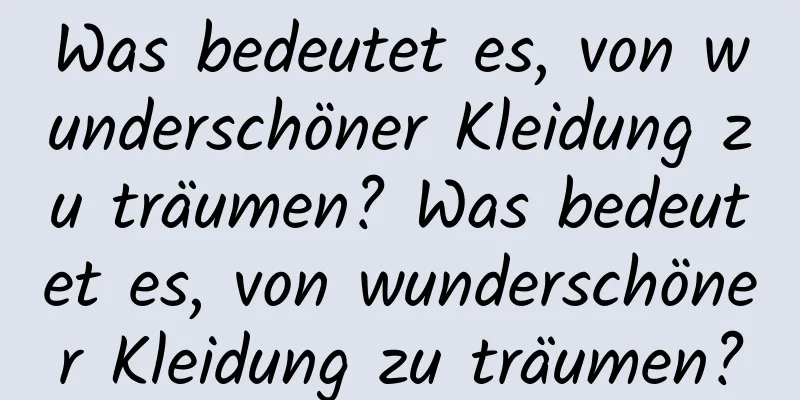 Was bedeutet es, von wunderschöner Kleidung zu träumen? Was bedeutet es, von wunderschöner Kleidung zu träumen?