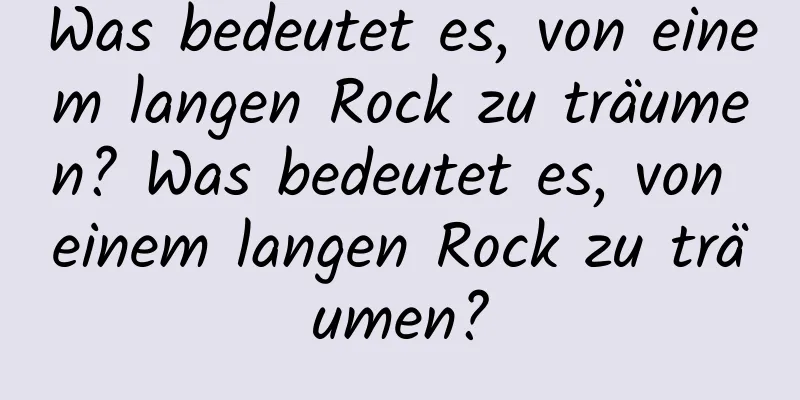 Was bedeutet es, von einem langen Rock zu träumen? Was bedeutet es, von einem langen Rock zu träumen?