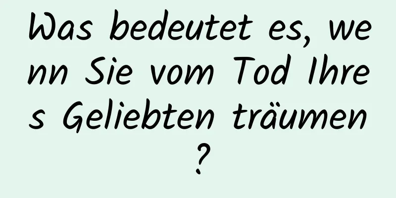 Was bedeutet es, wenn Sie vom Tod Ihres Geliebten träumen?