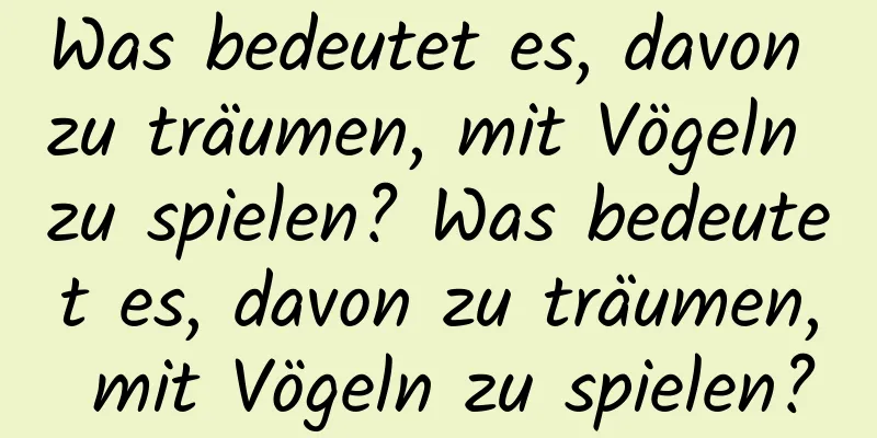 Was bedeutet es, davon zu träumen, mit Vögeln zu spielen? Was bedeutet es, davon zu träumen, mit Vögeln zu spielen?