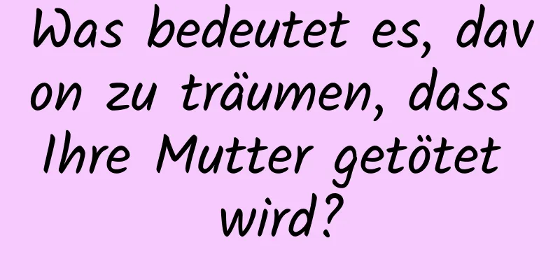 Was bedeutet es, davon zu träumen, dass Ihre Mutter getötet wird?