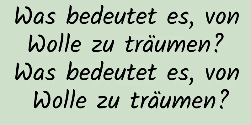 Was bedeutet es, von Wolle zu träumen? Was bedeutet es, von Wolle zu träumen?