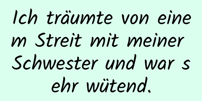 Ich träumte von einem Streit mit meiner Schwester und war sehr wütend.