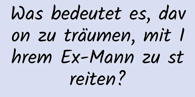 Was bedeutet es, davon zu träumen, mit Ihrem Ex-Mann zu streiten?