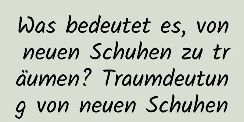 Was bedeutet es, von neuen Schuhen zu träumen? Traumdeutung von neuen Schuhen