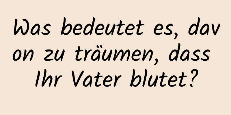 Was bedeutet es, davon zu träumen, dass Ihr Vater blutet?