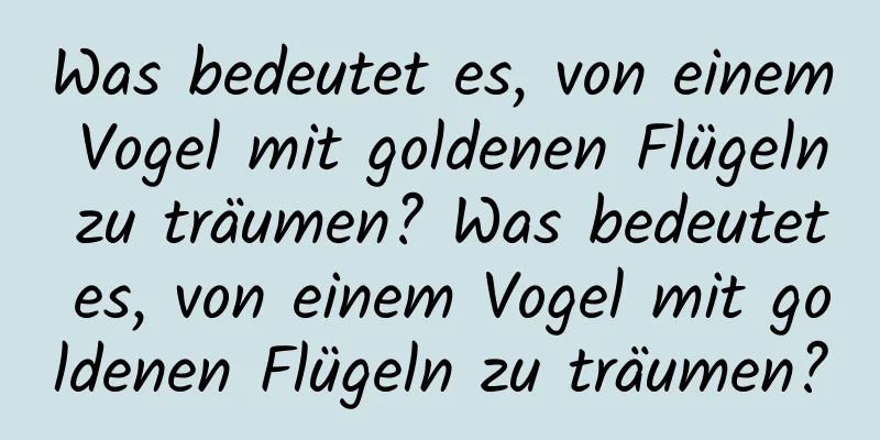 Was bedeutet es, von einem Vogel mit goldenen Flügeln zu träumen? Was bedeutet es, von einem Vogel mit goldenen Flügeln zu träumen?