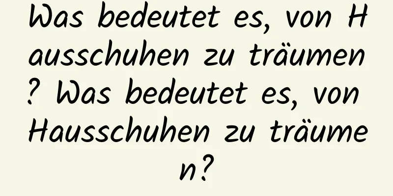 Was bedeutet es, von Hausschuhen zu träumen? Was bedeutet es, von Hausschuhen zu träumen?