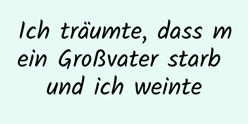 Ich träumte, dass mein Großvater starb und ich weinte