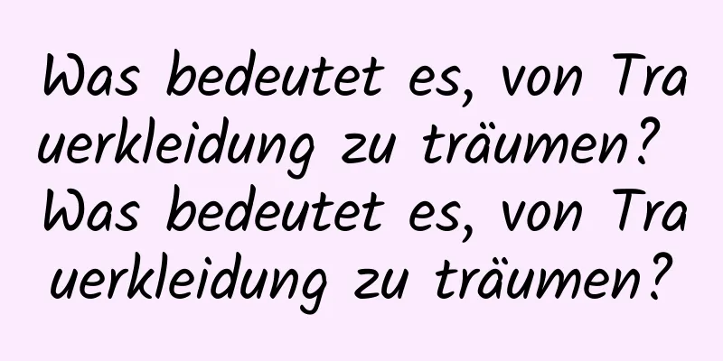 Was bedeutet es, von Trauerkleidung zu träumen? Was bedeutet es, von Trauerkleidung zu träumen?