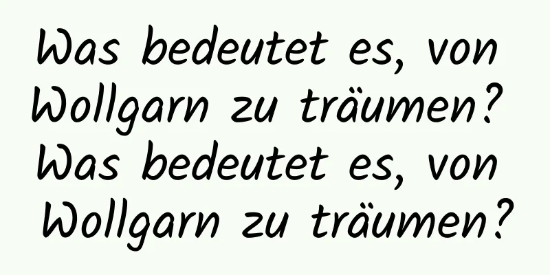 Was bedeutet es, von Wollgarn zu träumen? Was bedeutet es, von Wollgarn zu träumen?