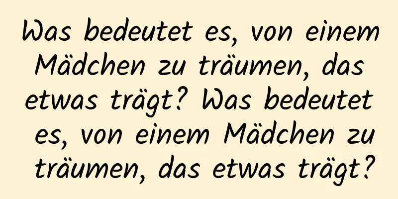 Was bedeutet es, von einem Mädchen zu träumen, das etwas trägt? Was bedeutet es, von einem Mädchen zu träumen, das etwas trägt?