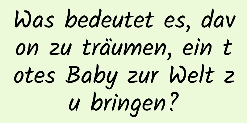 Was bedeutet es, davon zu träumen, ein totes Baby zur Welt zu bringen?