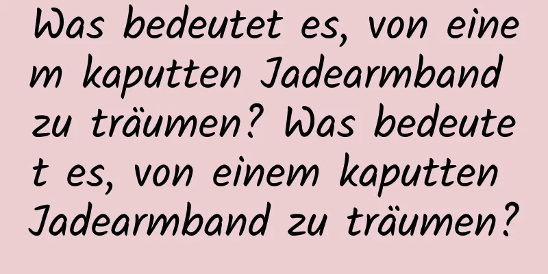 Was bedeutet es, von einem kaputten Jadearmband zu träumen? Was bedeutet es, von einem kaputten Jadearmband zu träumen?