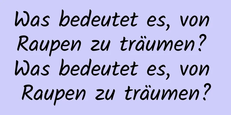 Was bedeutet es, von Raupen zu träumen? Was bedeutet es, von Raupen zu träumen?