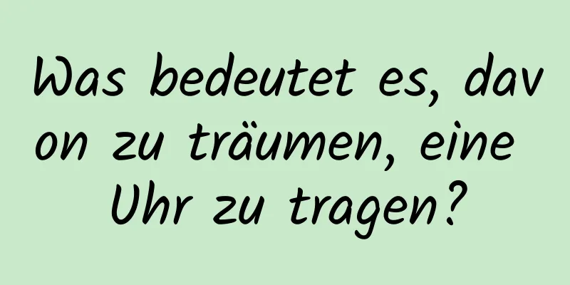 Was bedeutet es, davon zu träumen, eine Uhr zu tragen?