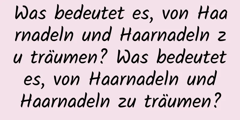 Was bedeutet es, von Haarnadeln und Haarnadeln zu träumen? Was bedeutet es, von Haarnadeln und Haarnadeln zu träumen?