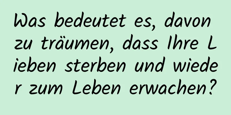 Was bedeutet es, davon zu träumen, dass Ihre Lieben sterben und wieder zum Leben erwachen?