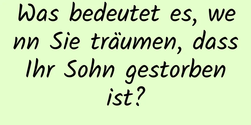 Was bedeutet es, wenn Sie träumen, dass Ihr Sohn gestorben ist?