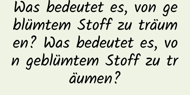 Was bedeutet es, von geblümtem Stoff zu träumen? Was bedeutet es, von geblümtem Stoff zu träumen?