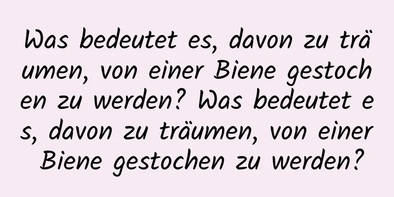 Was bedeutet es, davon zu träumen, von einer Biene gestochen zu werden? Was bedeutet es, davon zu träumen, von einer Biene gestochen zu werden?