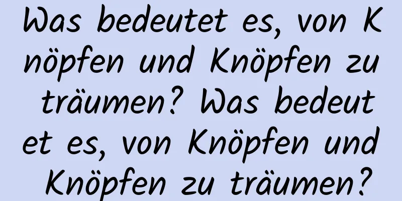 Was bedeutet es, von Knöpfen und Knöpfen zu träumen? Was bedeutet es, von Knöpfen und Knöpfen zu träumen?